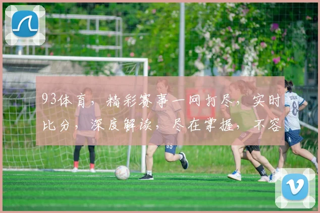 93体育，精彩赛事一网打尽，实时比分，深度解读，尽在掌握，不容错过