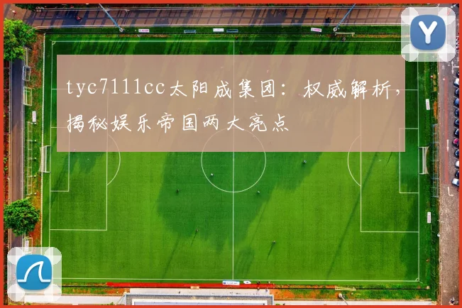 tyc7111cc太阳成集团：权威解析，揭秘娱乐帝国两大亮点
