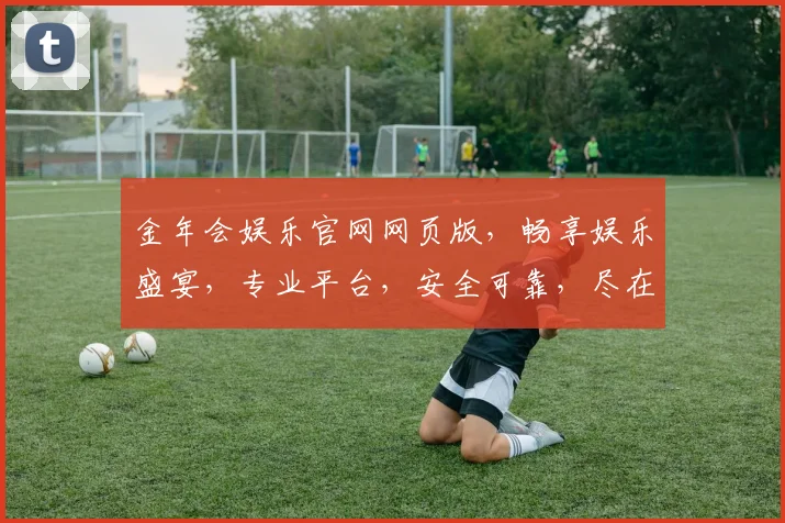 金年会娱乐官网网页版，畅享娱乐盛宴，专业平台，安全可靠，尽在金年会