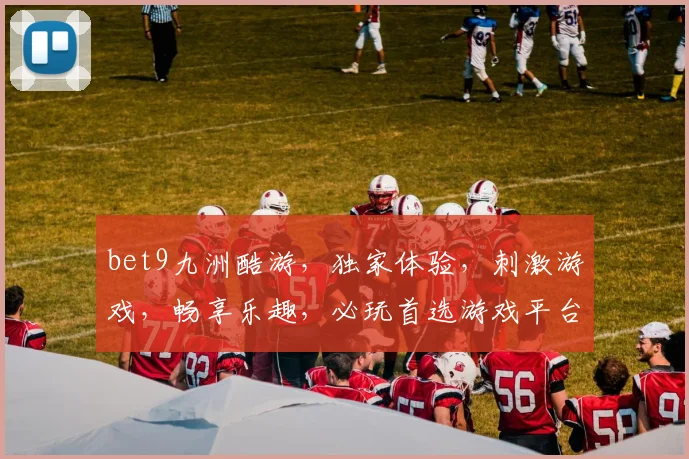 bet9九洲酷游，独家体验，刺激游戏，畅享乐趣，必玩首选游戏平台