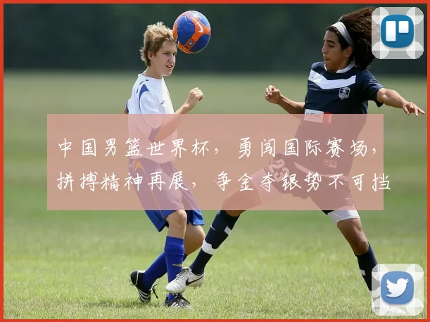 中国男篮世界杯，勇闯国际赛场，拼搏精神再展，争金夺银势不可挡，备受关注