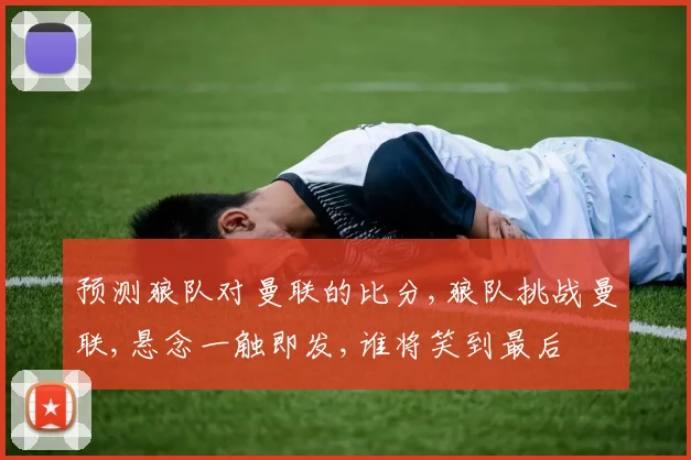预测狼队对曼联的比分,狼队挑战曼联,悬念一触即发,谁将笑到最后