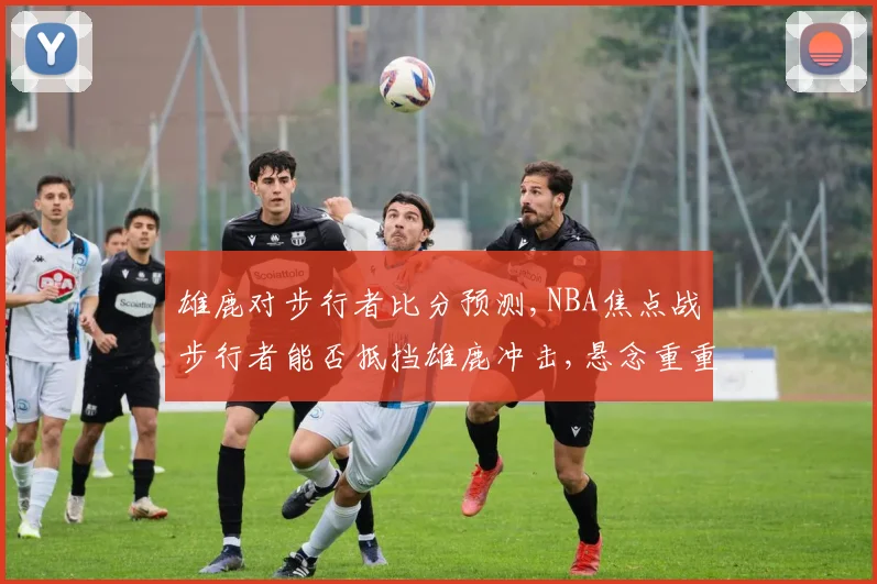 雄鹿对步行者比分预测,NBA焦点战步行者能否抵挡雄鹿冲击,悬念重重,谁将问鼎