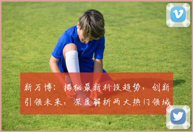 新万博：揭秘最新科技趋势，创新引领未来，深度解析两大热门领域，不容错过