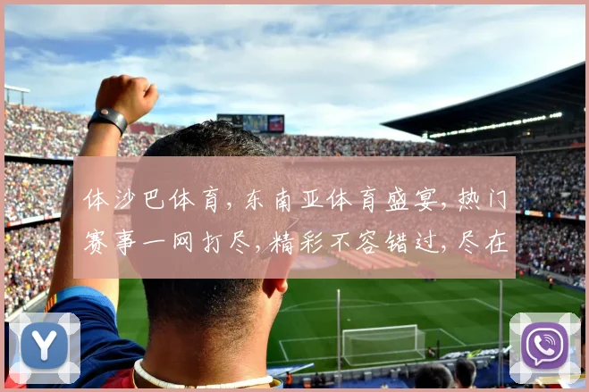 体沙巴体育,东南亚体育盛宴,热门赛事一网打尽,精彩不容错过,尽在体育平台